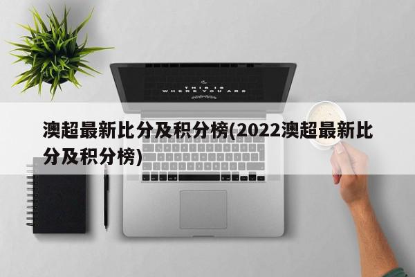 澳超最新比分及积分榜(2022澳超最新比分及积分榜)