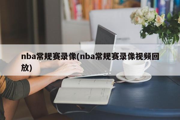 nba常规赛录像(nba常规赛录像视频回放)