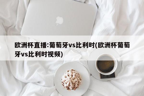 欧洲杯直播:葡萄牙vs比利时(欧洲杯葡萄牙vs比利时视频)