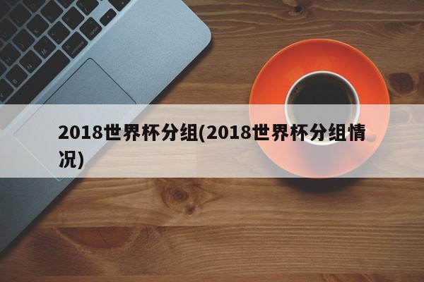 2018世界杯分组(2018世界杯分组情况)