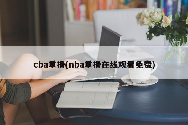 cba重播(nba重播在线观看免费)