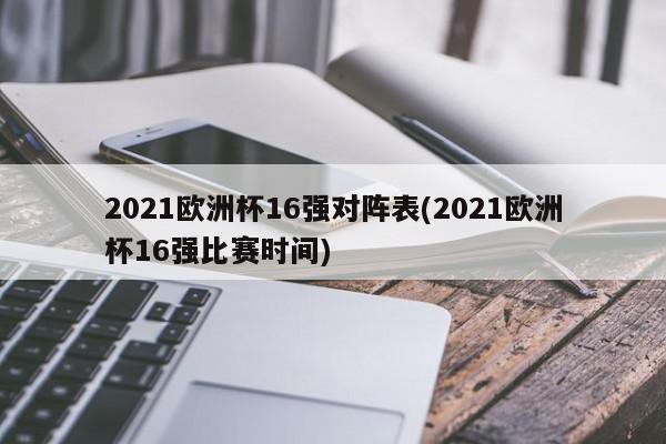 2021欧洲杯16强对阵表(2021欧洲杯16强比赛时间)