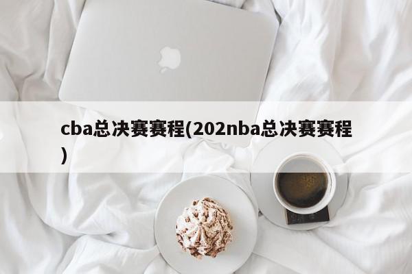 cba总决赛赛程(202nba总决赛赛程)