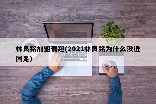 林良铭加盟葡超(2021林良铭为什么没进国足)