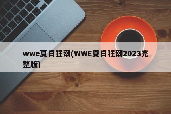 wwe夏日狂潮(WWE夏日狂潮2023完整版)