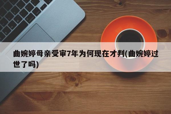 曲婉婷母亲受审7年为何现在才判(曲婉婷过世了吗)