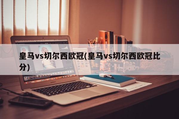 皇马vs切尔西欧冠(皇马vs切尔西欧冠比分)