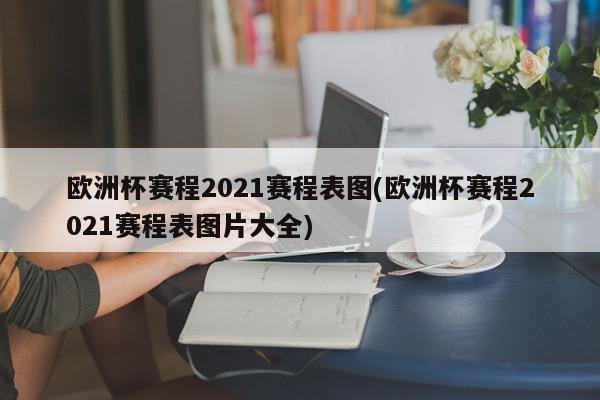 欧洲杯赛程2021赛程表图(欧洲杯赛程2021赛程表图片大全)