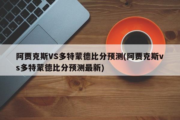 阿贾克斯VS多特蒙德比分预测(阿贾克斯vs多特蒙德比分预测最新)