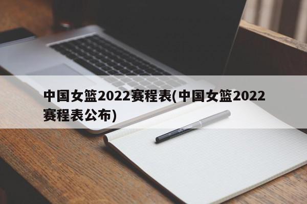 中国女篮2022赛程表(中国女篮2022赛程表公布)