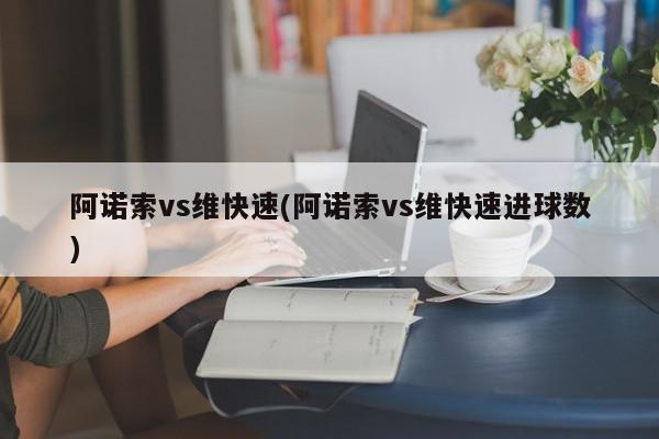 阿诺索vs维快速(阿诺索vs维快速进球数)