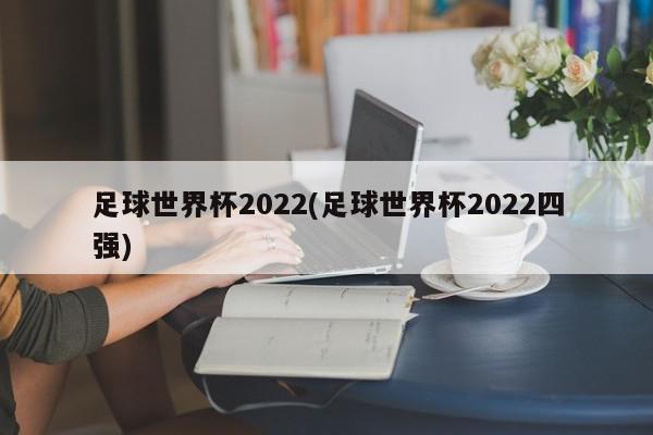 足球世界杯2022(足球世界杯2022四强)