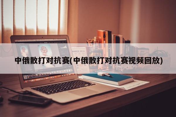 中俄散打对抗赛(中俄散打对抗赛视频回放)