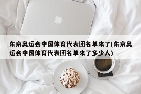 东京奥运会中国体育代表团名单来了(东京奥运会中国体育代表团名单来了多少人)