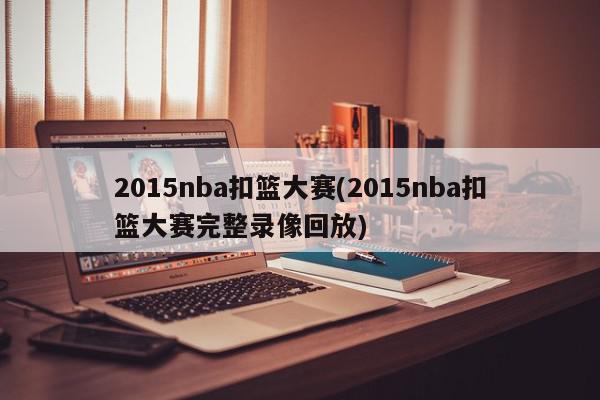 2015nba扣篮大赛(2015nba扣篮大赛完整录像回放)