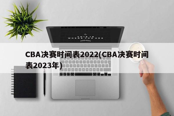 CBA决赛时间表2022(CBA决赛时间表2023年)