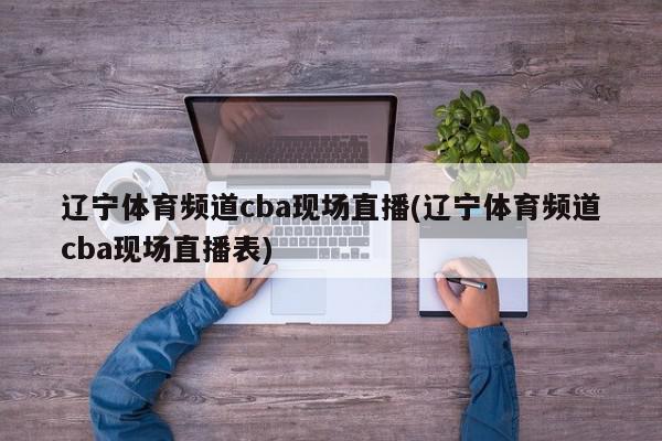 辽宁体育频道cba现场直播(辽宁体育频道cba现场直播表)