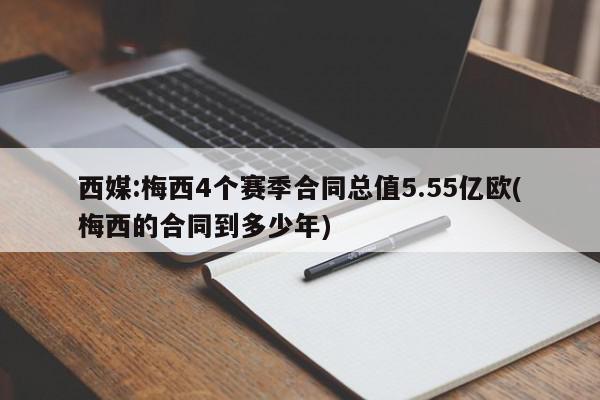 西媒:梅西4个赛季合同总值5.55亿欧(梅西的合同到多少年)