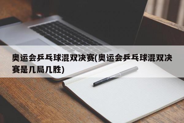 奥运会乒乓球混双决赛(奥运会乒乓球混双决赛是几局几胜)