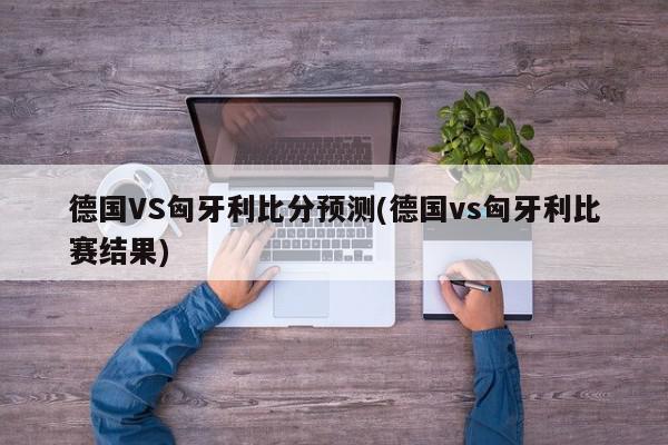 德国VS匈牙利比分预测(德国vs匈牙利比赛结果)