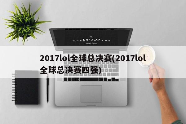 2017lol全球总决赛(2017lol全球总决赛四强)