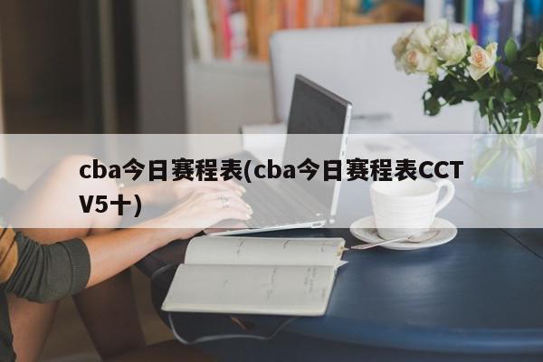 cba今日赛程表(cba今日赛程表CCTV5十)