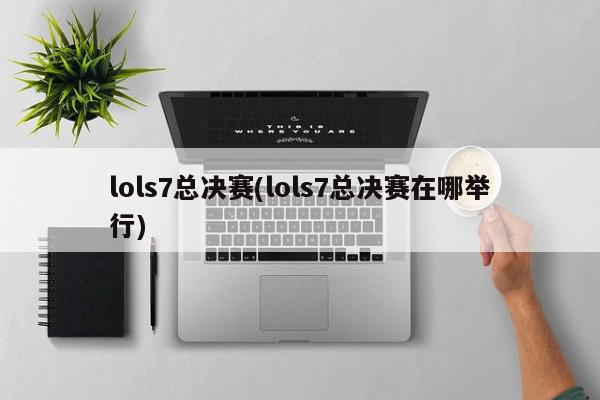 lols7总决赛(lols7总决赛在哪举行)