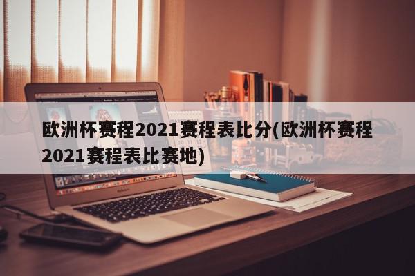 欧洲杯赛程2021赛程表比分(欧洲杯赛程2021赛程表比赛地)