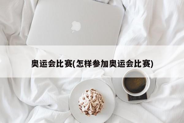 奥运会比赛(怎样参加奥运会比赛)