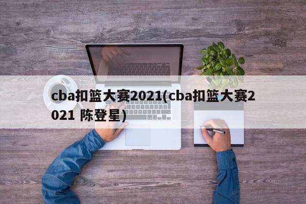 cba扣篮大赛2021(cba扣篮大赛2021 陈登星)