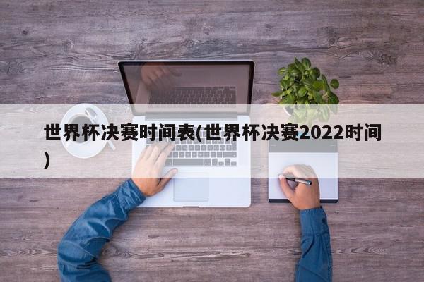 世界杯决赛时间表(世界杯决赛2022时间)