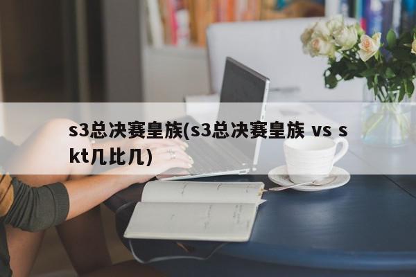 s3总决赛皇族(s3总决赛皇族 vs skt几比几)