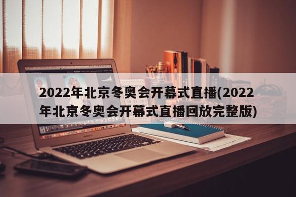 2022年北京冬奥会开幕式直播(2022年北京冬奥会开幕式直播回放完整版)