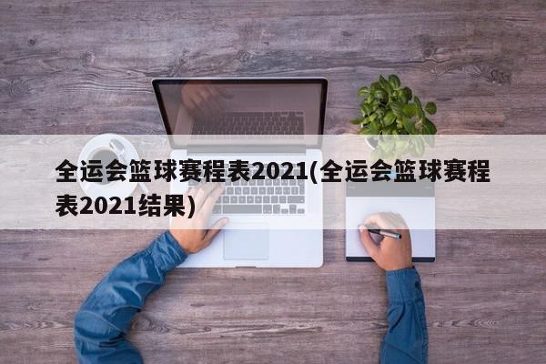 全运会篮球赛程表2021(全运会篮球赛程表2021结果)