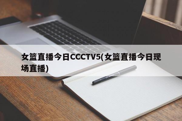 女篮直播今日CCCTV5(女篮直播今日现场直播)