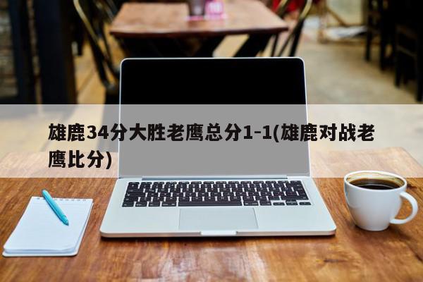 雄鹿34分大胜老鹰总分1-1(雄鹿对战老鹰比分)