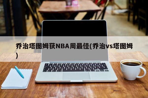 乔治塔图姆获NBA周最佳(乔治vs塔图姆)