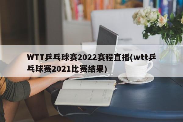 WTT乒乓球赛2022赛程直播(wtt乒乓球赛2021比赛结果)