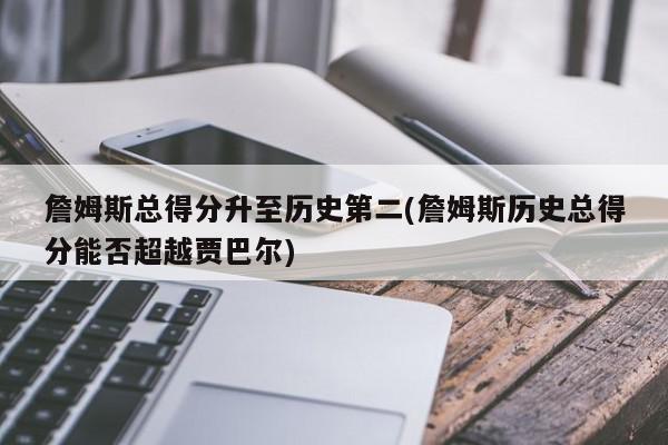 詹姆斯总得分升至历史第二(詹姆斯历史总得分能否超越贾巴尔)