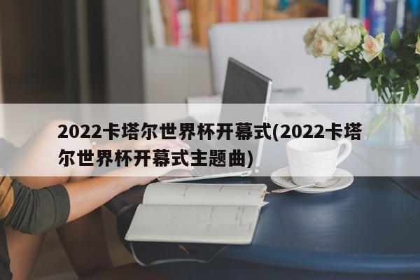 2022卡塔尔世界杯开幕式(2022卡塔尔世界杯开幕式主题曲)