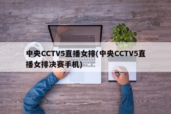 中央CCTV5直播女排(中央CCTV5直播女排决赛手机)