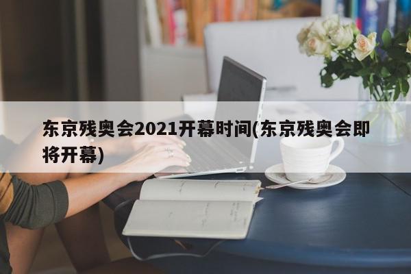 东京残奥会2021开幕时间(东京残奥会即将开幕)