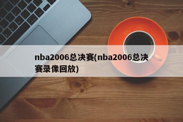 nba2006总决赛(nba2006总决赛录像回放)