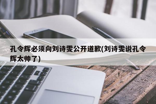 孔令辉必须向刘诗雯公开道歉(刘诗雯说孔令辉太帅了)