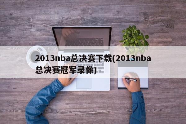 2013nba总决赛下载(2013nba总决赛冠军录像)