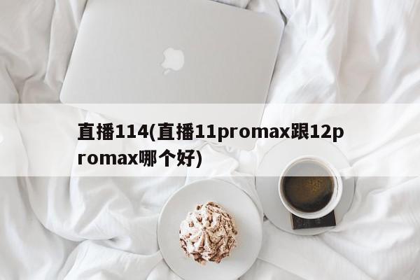 直播114(直播11promax跟12promax哪个好)