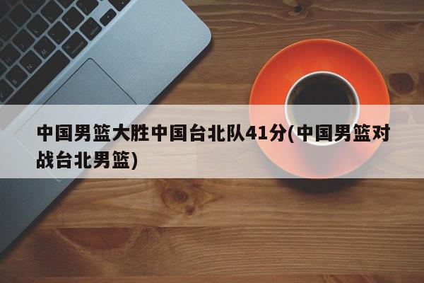 中国男篮大胜中国台北队41分(中国男篮对战台北男篮)