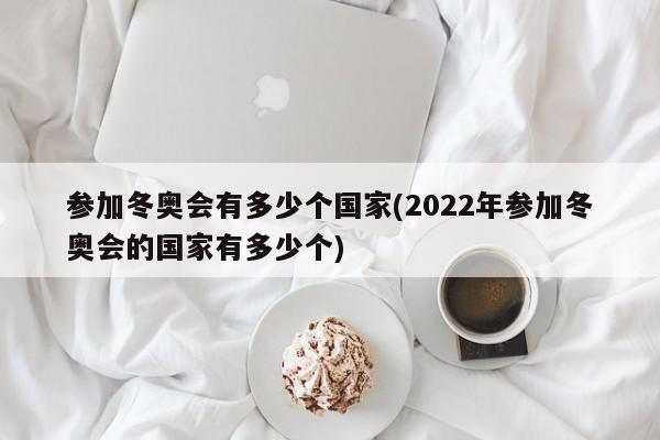 参加冬奥会有多少个国家(2022年参加冬奥会的国家有多少个)