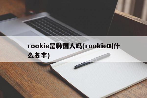 rookie是韩国人吗(rookie叫什么名字)