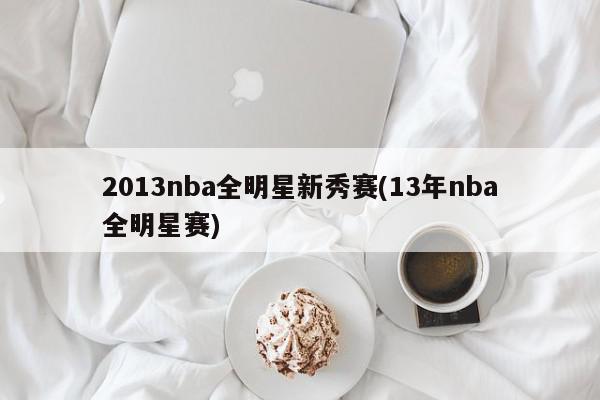 2013nba全明星新秀赛(13年nba全明星赛)